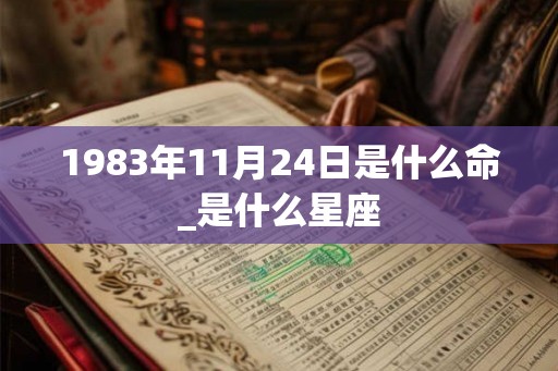 1983年11月24日是什么命_是什么星座