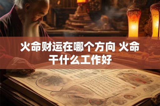 火命财运在哪个方向 火命干什么工作好 火命财运在哪个方向 火命干什么工作好