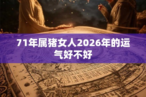 71年属猪女人2026年的运气好不好 71年属猪女人2026年的运气好不好