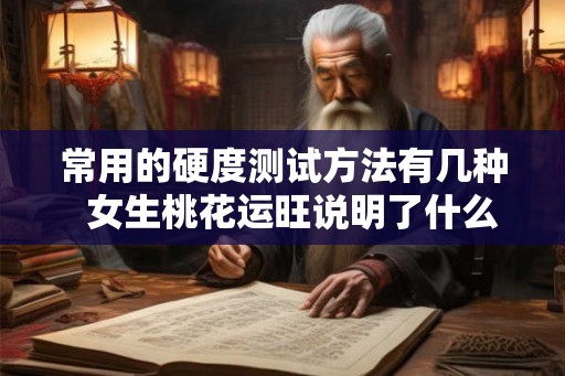 常用的硬度测试方法有几种 女生桃花运旺说明了什么 常用的硬度测试方法有几种 女生桃花运旺说明了什么
