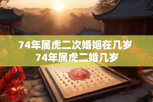 74年属虎二次婚姻在几岁 74年属虎二婚几岁 74年属虎二次婚姻在几岁 74年属虎二婚几岁