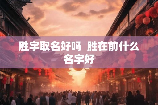 胜字取名好吗  胜在前什么名字好