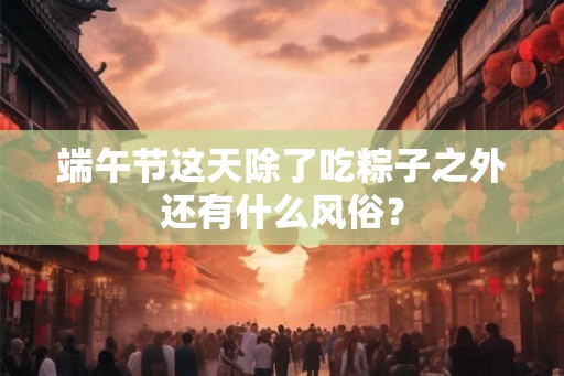 端午节这天除了吃粽子之外还有什么风俗? 端午节这天除了吃粽子之外还有什么风俗?