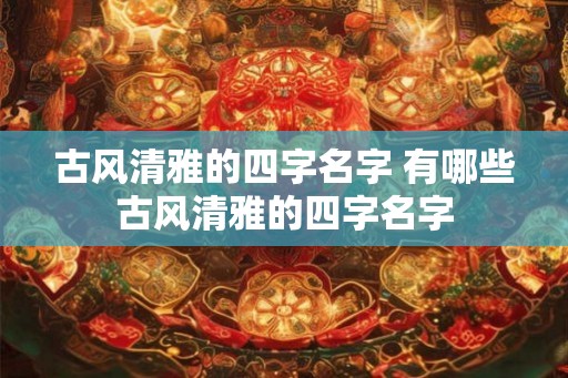 古风清雅的四字名字 有哪些古风清雅的四字名字