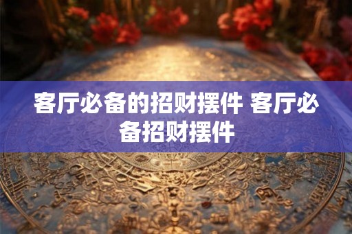 客厅必备的招财摆件 客厅必备招财摆件