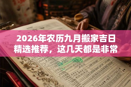 2026年农历九月搬家吉日精选推荐，这几天都是非常的适合搬家的！