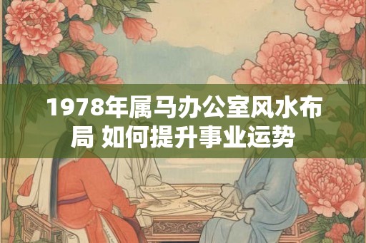 1978年属马办公室风水布局 如何提升事业运势 1978年属马办公室风水布局 如何提升事业运势