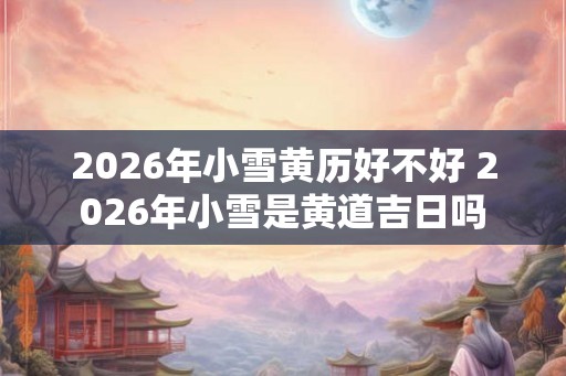 2026年小雪黄历好不好 2026年小雪是黄道吉日吗