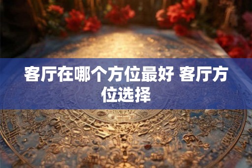 客厅在哪个方位最好 客厅方位选择 客厅在哪个方位最好 客厅方位选择