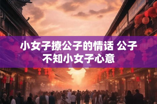 小女子撩公子的情话 公子不知小女子心意