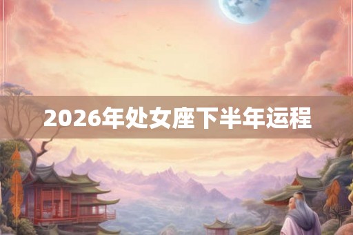 2026年处女座下半年运程 2026年处女座下半年运程
