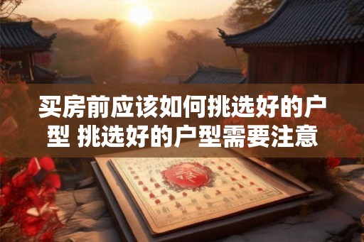 买房前应该如何挑选好的户型 挑选好的户型需要注意什么