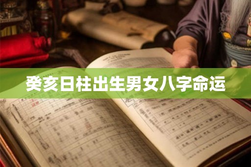 癸亥日柱出生男女八字命运 癸亥日柱出生男女八字命运