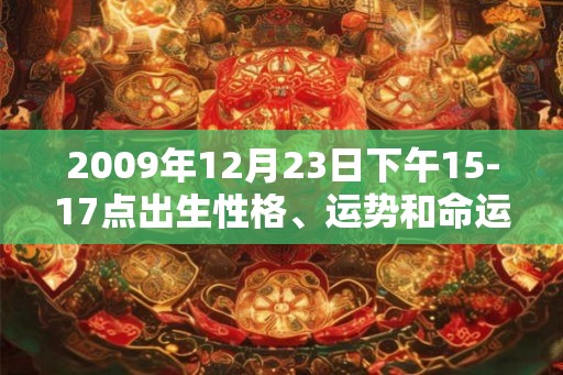 2009年12月23日下午15-17点出生性格、运势和命运