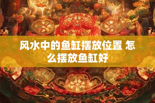 风水中的鱼缸摆放位置 怎么摆放鱼缸好