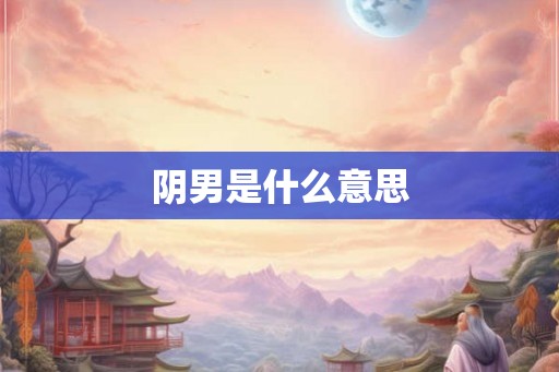 阴男是什么意思 阴男是什么意思