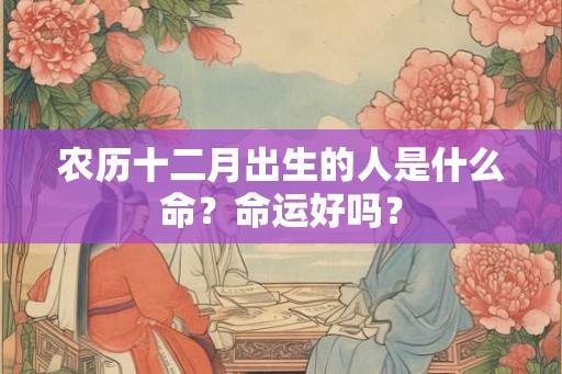 农历十二月出生的人是什么命？命运好吗？