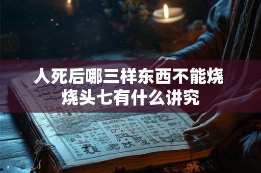 人死后哪三样东西不能烧 烧头七有什么讲究 人死后哪三样东西不能烧 烧头七有什么讲究