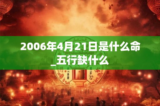 2006年4月21日是什么命_五行缺什么
