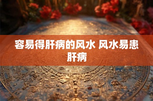 容易得肝病的风水 风水易患肝病