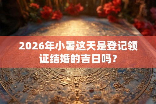 2026年小暑这天是登记领证结婚的吉日吗？