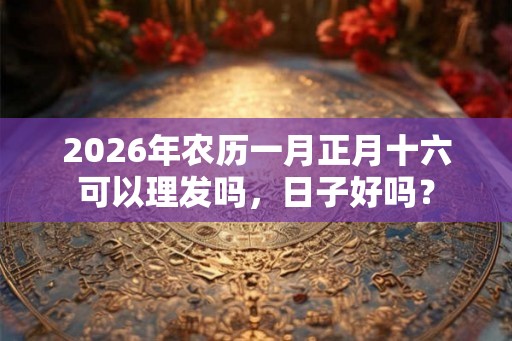2026年农历一月正月十六可以理发吗，日子好吗？
