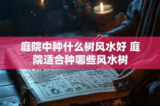 庭院中种什么树风水好 庭院适合种哪些风水树