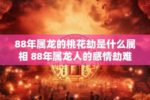88年属龙的桃花劫是什么属相 88年属龙人的感情劫难是谁