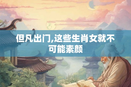 但凡出门,这些生肖女就不可能素颜
