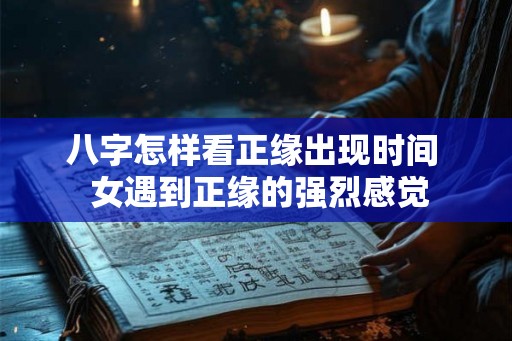 八字怎样看正缘出现时间  女遇到正缘的强烈感觉