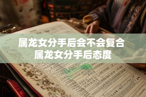 属龙女分手后会不会复合 属龙女分手后态度