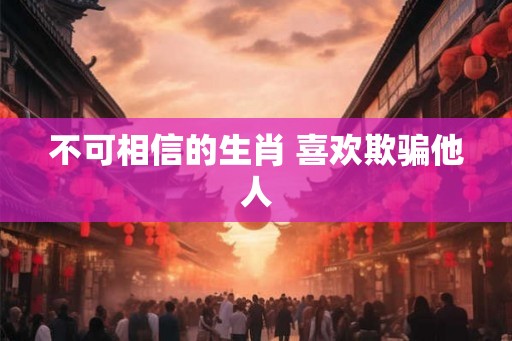 不可相信的生肖 喜欢欺骗他人