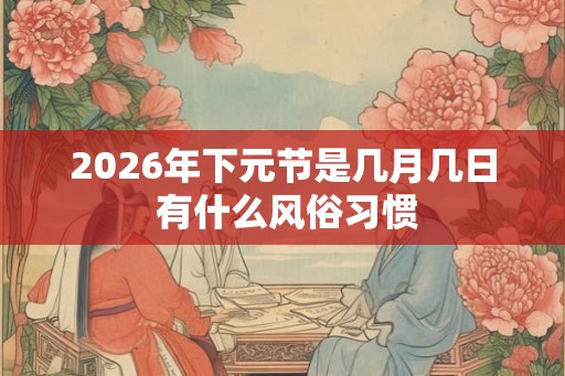 2026年下元节是几月几日 有什么风俗习惯 2026年下元节是几月几日 有什么风俗习惯