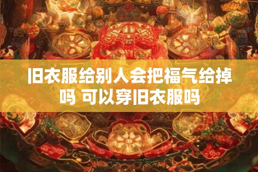 旧衣服给别人会把福气给掉吗 可以穿旧衣服吗 旧衣服给别人会把福气给掉吗 可以穿旧衣服吗
