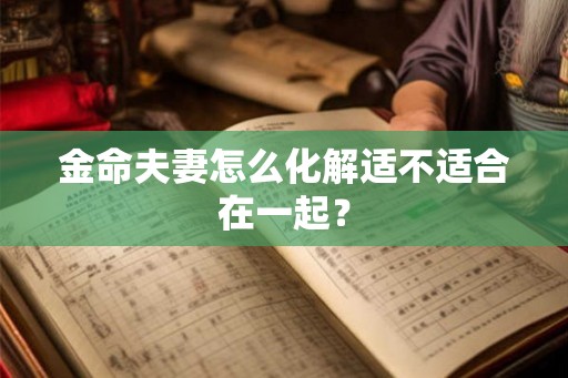 金命夫妻怎么化解适不适合在一起? 金命夫妻怎么化解适不适合在一起?