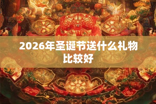 2026年圣诞节送什么礼物比较好