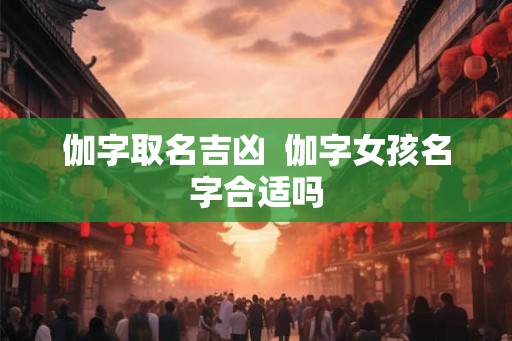 伽字取名吉凶  伽字女孩名字合适吗