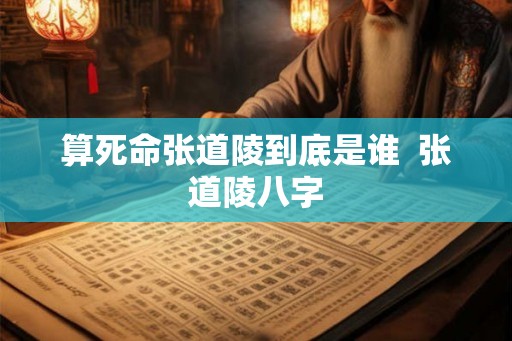 算死命张道陵到底是谁  张道陵八字