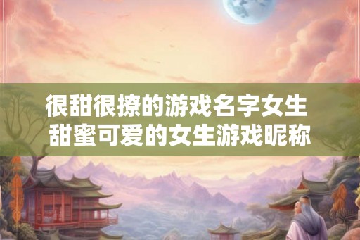 很甜很撩的游戏名字女生 甜蜜可爱的女生游戏昵称