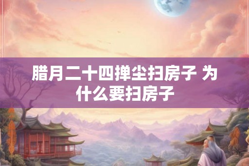 腊月二十四掸尘扫房子 为什么要扫房子