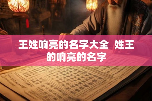 王姓响亮的名字大全 姓王的响亮的名字 王姓响亮的名字大全 姓王的响亮的名字