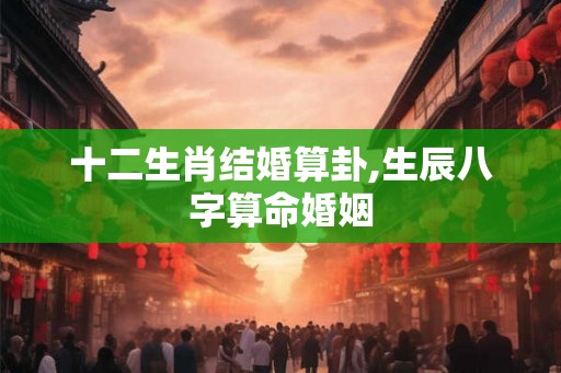 十二生肖结婚算卦,生辰八字算命婚姻