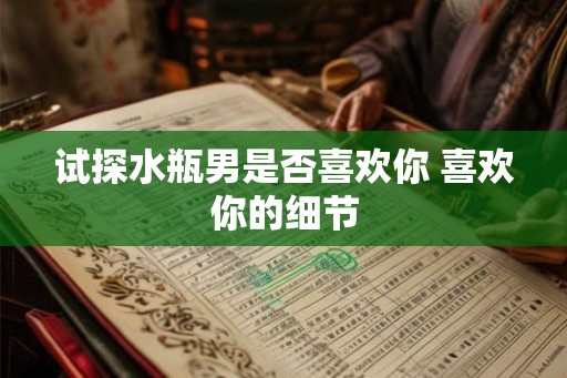 试探水瓶男是否喜欢你 喜欢你的细节