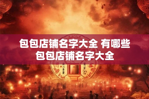 包包店铺名字大全 有哪些包包店铺名字大全