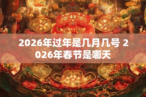 2026年过年是几月几号 2026年春节是哪天 2026年过年是几月几号 2026年春节是哪天