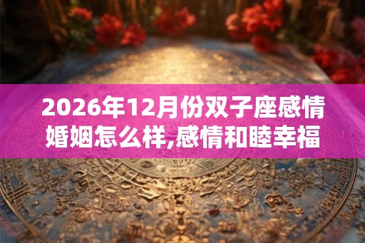 2026年12月份双子座感情婚姻怎么样,感情和睦幸福美满 2026年12月份双子座感情婚姻怎么样,感情和睦幸福美满