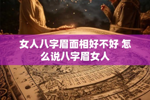 女人八字眉面相好不好 怎么说八字眉女人 女人八字眉面相好不好 怎么说八字眉女人