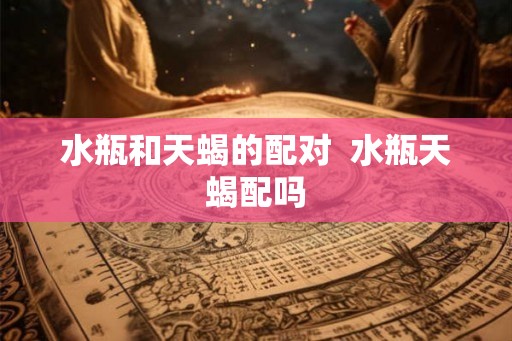水瓶和天蝎的配对  水瓶天蝎配吗