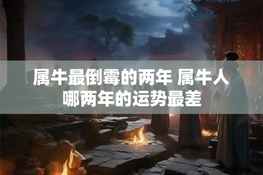 属牛最倒霉的两年 属牛人哪两年的运势最差