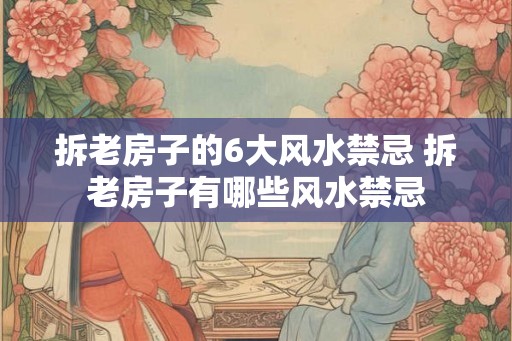 拆老房子的6大风水禁忌 拆老房子有哪些风水禁忌